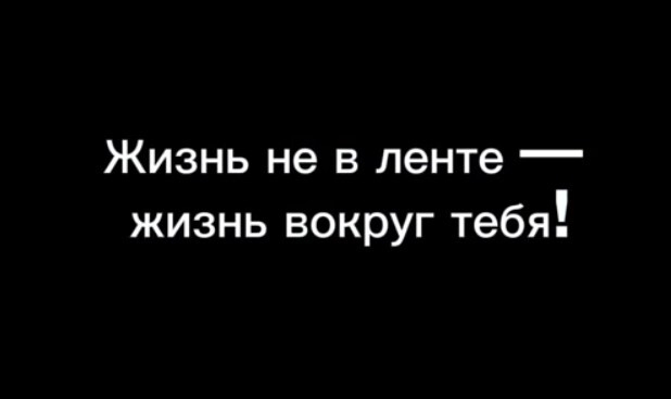 Жизнь не в ленте - жизнь вокруг тебя!